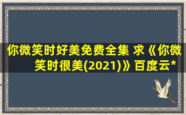 你微笑时好美免费全集 求《你微笑时很美(2021)》百度云*